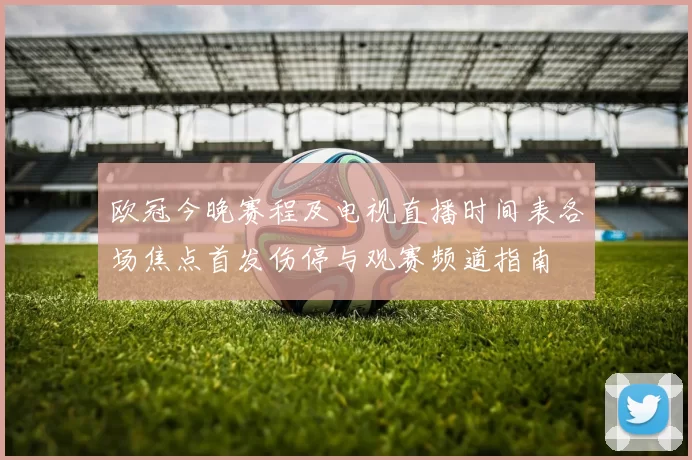 欧冠今晚赛程及电视直播时间表各场焦点首发伤停与观赛频道指南