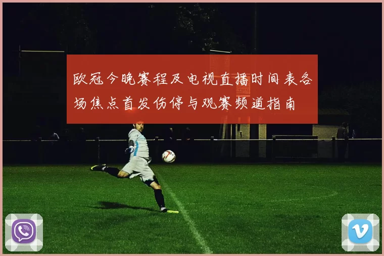 欧冠今晚赛程及电视直播时间表各场焦点首发伤停与观赛频道指南