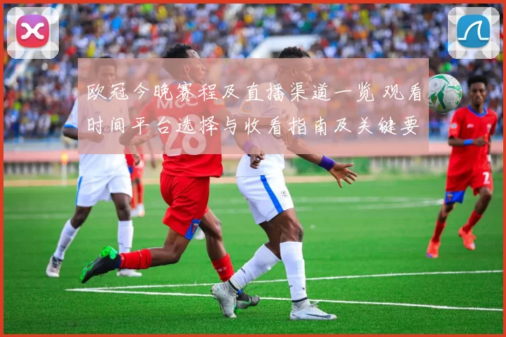 欧冠今晚赛程及直播渠道一览 观看时间平台选择与收看指南及关键要点