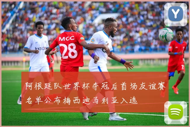 阿根廷队世界杯夺冠后首场友谊赛名单公布梅西迪马利亚入选