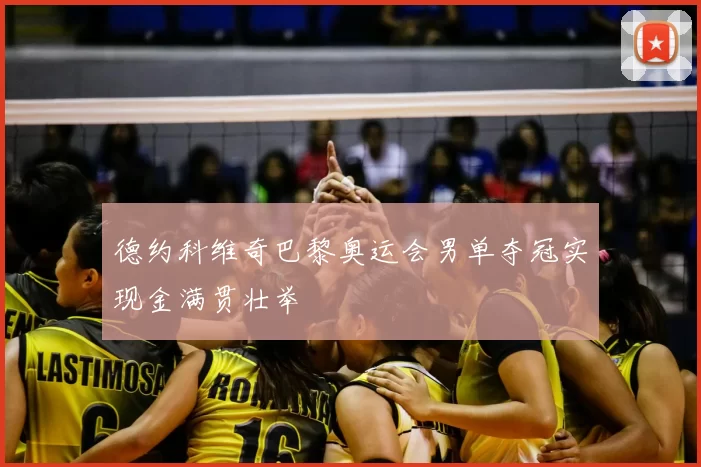 德约科维奇巴黎奥运会男单夺冠实现金满贯壮举