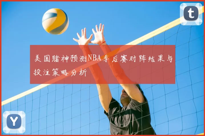 美国赌神预测NBA季后赛对阵结果与投注策略分析