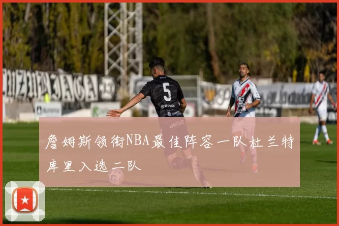 詹姆斯领衔NBA最佳阵容一队杜兰特库里入选二队