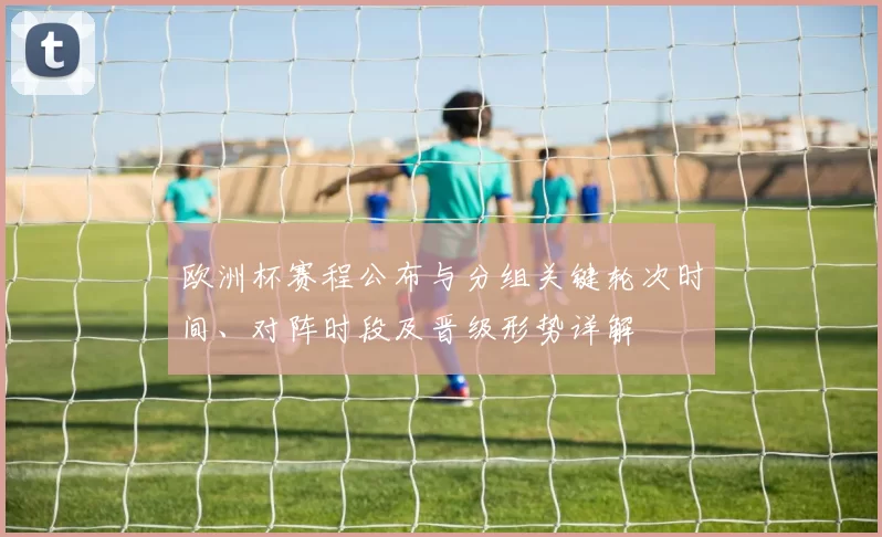 欧洲杯赛程公布与分组关键轮次时间、对阵时段及晋级形势详解