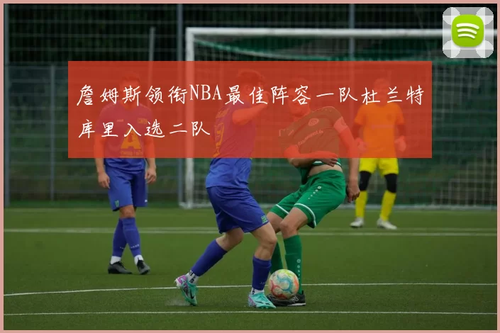 詹姆斯领衔NBA最佳阵容一队杜兰特库里入选二队