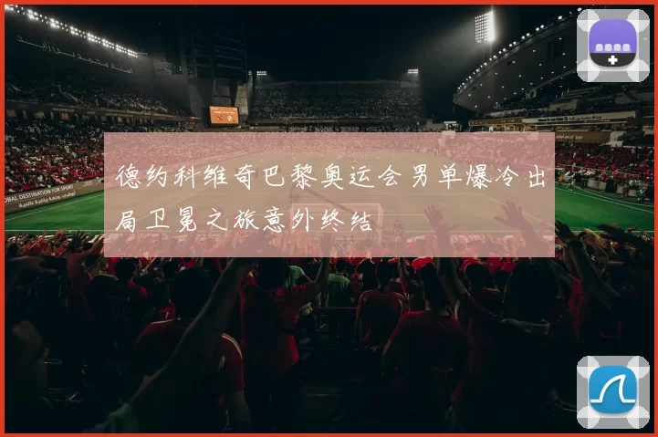 德约科维奇巴黎奥运会男单爆冷出局卫冕之旅意外终结