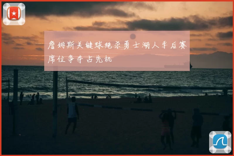 詹姆斯关键球绝杀勇士湖人季后赛席位争夺占先机