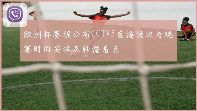 欧洲杯赛程公布CCTV5直播场次与观赛时间安排及转播看点