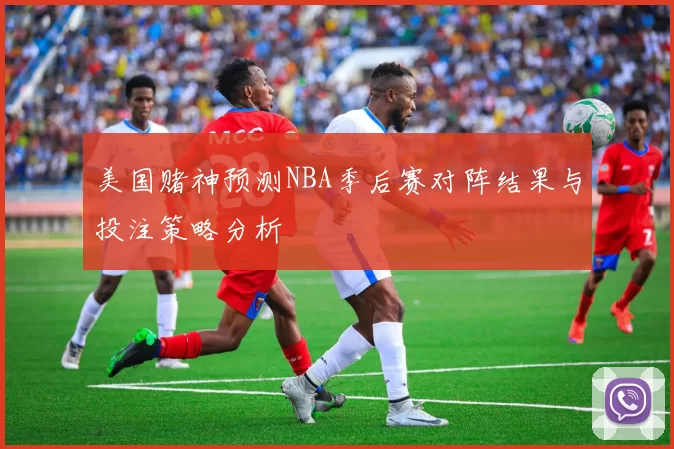 美国赌神预测NBA季后赛对阵结果与投注策略分析